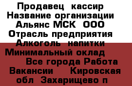 Продавец -кассир › Название организации ­ Альянс-МСК, ООО › Отрасль предприятия ­ Алкоголь, напитки › Минимальный оклад ­ 35 000 - Все города Работа » Вакансии   . Кировская обл.,Захарищево п.